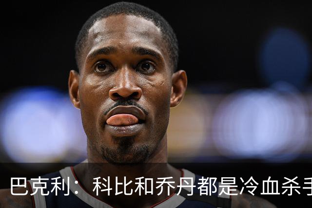 巴克利：科比和乔丹都是冷血杀手 他们都比詹姆斯更强