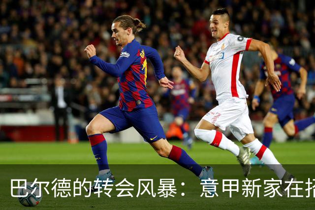 巴尔德的转会风暴：意甲新家在招手！
