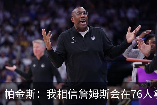 帕金斯：我相信詹姆斯会在76人拿到第五冠 他们想要赢在当下