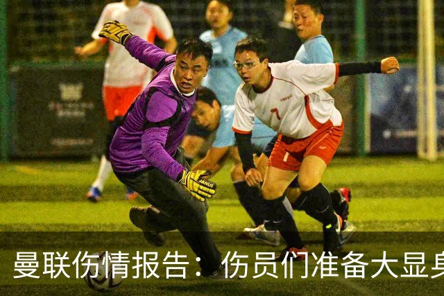 曼联伤情报告：伤员们准备大显身手，热刺注意了！
