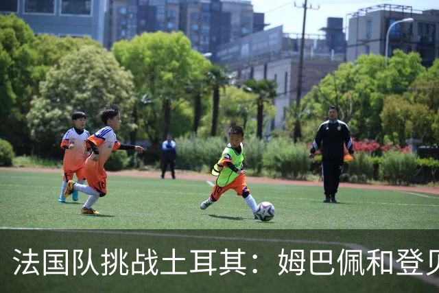 法国队挑战土耳其：姆巴佩和登贝莱带队“搞事情