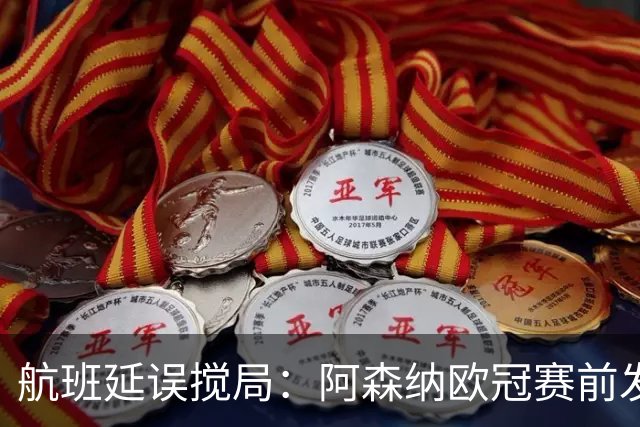 航班延误搅局：阿森纳欧冠赛前发布会被迫取消